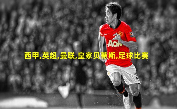 西甲,英超,曼联,皇家贝蒂斯,足球比赛