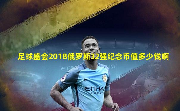 足球盛会2018俄罗斯32强纪念币值多少钱啊