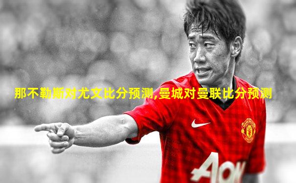 那不勒斯对尤文比分预测,曼城对曼联比分预测