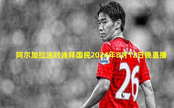 阿尔加拉法对迪拜国民2024年8月12日晚直播