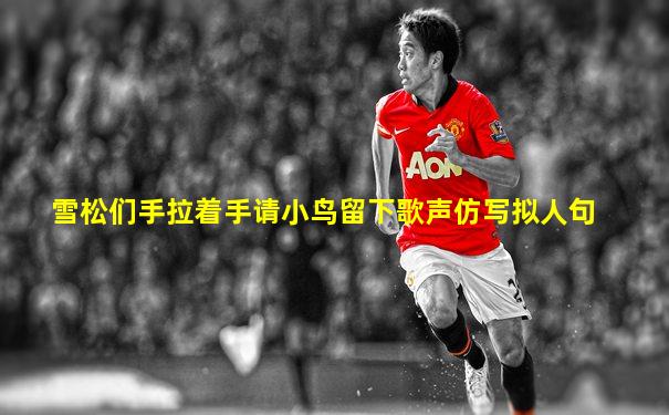 雪松们手拉着手请小鸟留下歌声仿写拟人句