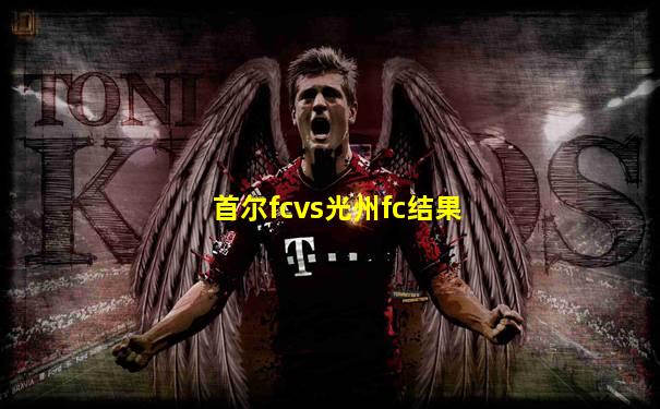 首尔fcvs光州fc结果