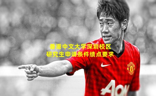 香港中文大学深圳校区研究生申请条件绩点要求